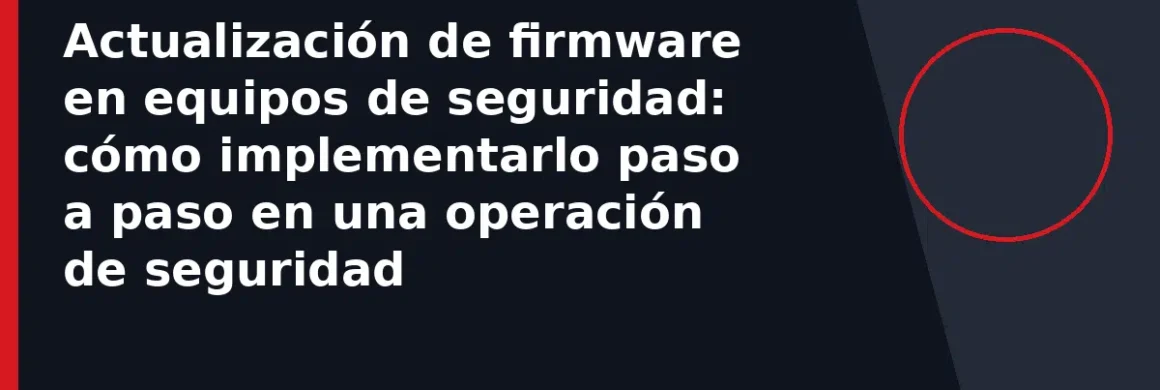 Actualización de firmware en equipos de seguridad: cómo implementarlo paso a paso en una operación de seguridad