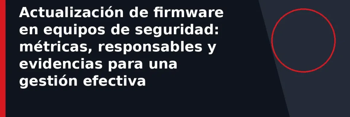 Actualización de firmware en equipos de seguridad: métricas, responsables y evidencias para una gestión efectiva