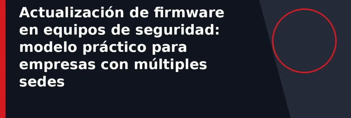 Actualización de firmware en equipos de seguridad: modelo práctico para empresas con múltiples sedes