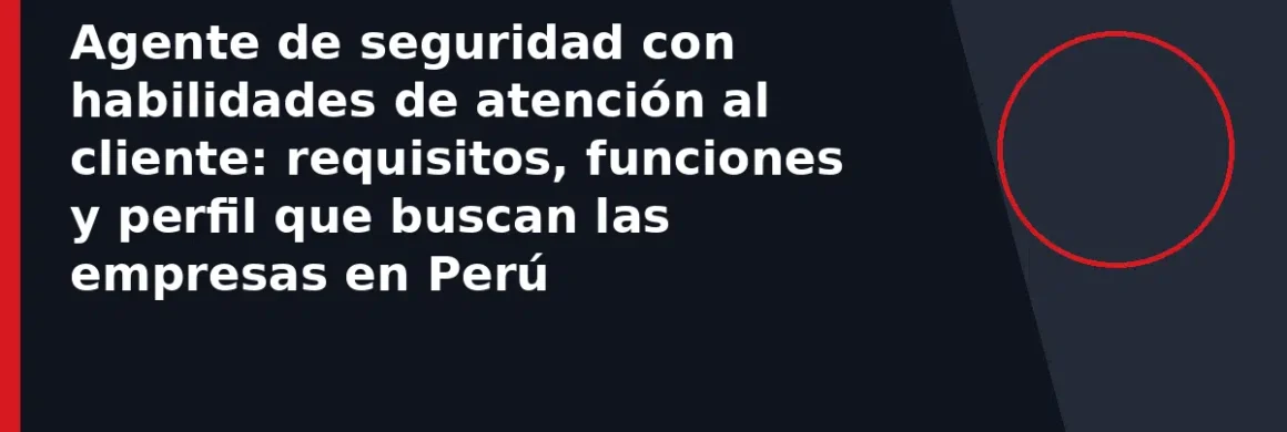 Agente de seguridad con habilidades de atención al cliente: requisitos, funciones y perfil que buscan las empresas en Perú