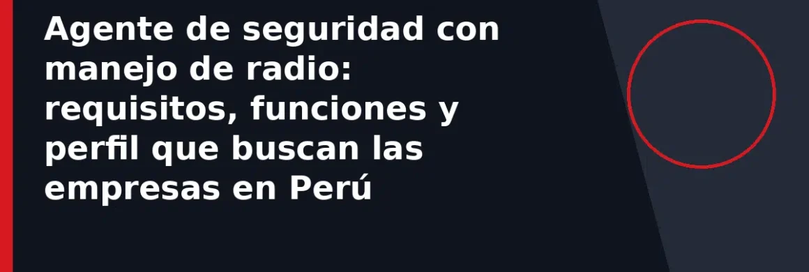 Agente de seguridad con manejo de radio: requisitos, funciones y perfil que buscan las empresas en Perú