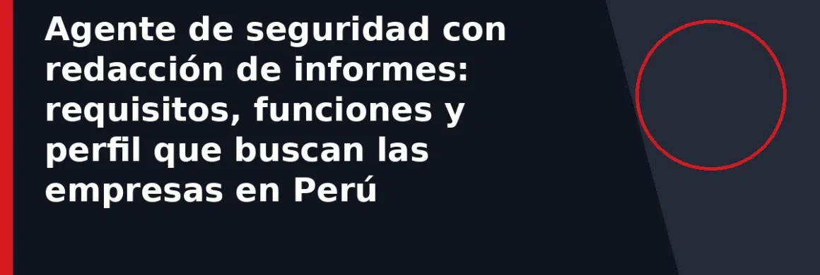 Agente de seguridad con redacción de informes: requisitos, funciones y perfil que buscan las empresas en Perú