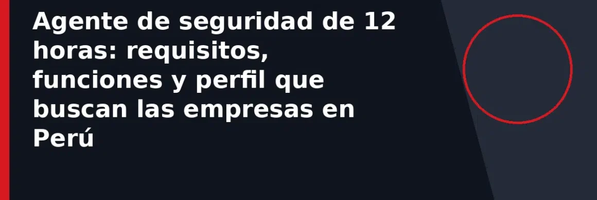 Agente de seguridad de 12 horas: requisitos, funciones y perfil que buscan las empresas en Perú