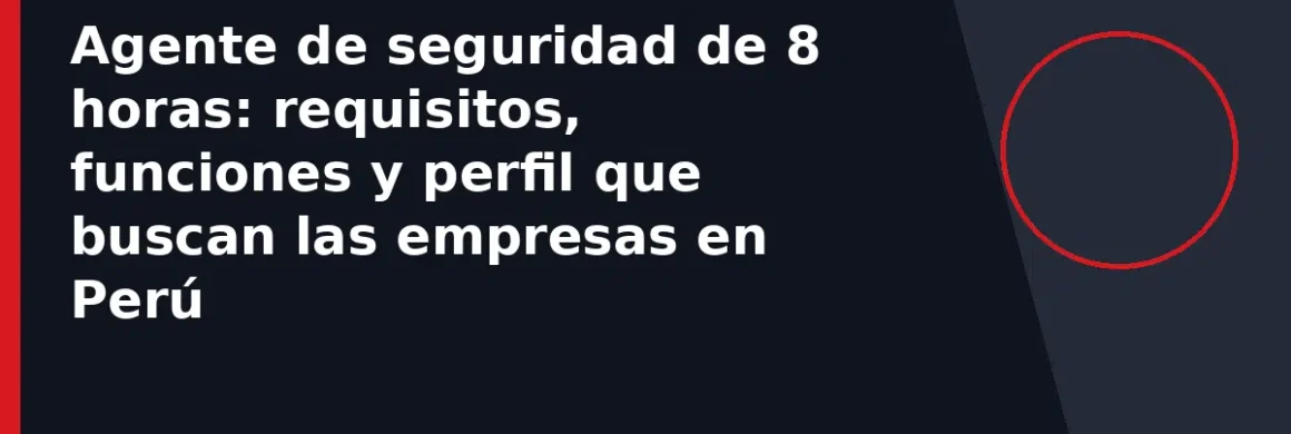 Agente de seguridad de 8 horas: requisitos, funciones y perfil que buscan las empresas en Perú