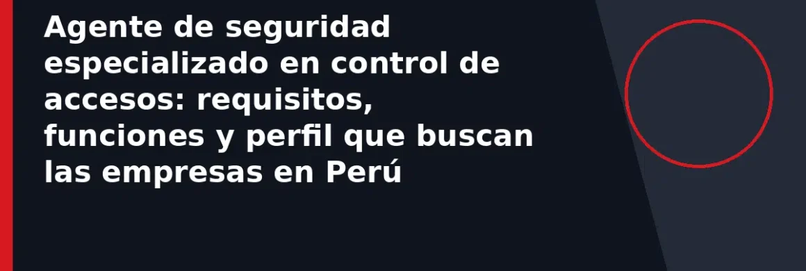 Agente de seguridad especializado en control de accesos: requisitos, funciones y perfil que buscan las empresas en Perú