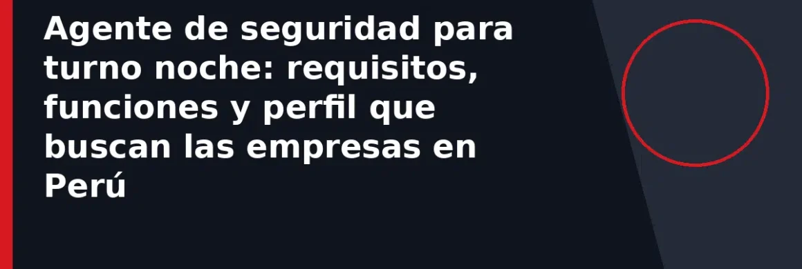 Agente de seguridad para turno noche: requisitos, funciones y perfil que buscan las empresas en Perú