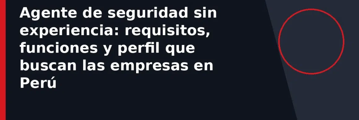 Agente de seguridad sin experiencia: requisitos, funciones y perfil que buscan las empresas en Perú