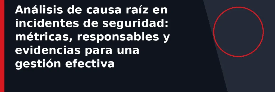 Análisis de causa raíz en incidentes de seguridad: métricas, responsables y evidencias para una gestión efectiva