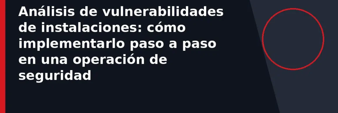 Análisis de vulnerabilidades de instalaciones: cómo implementarlo paso a paso en una operación de seguridad