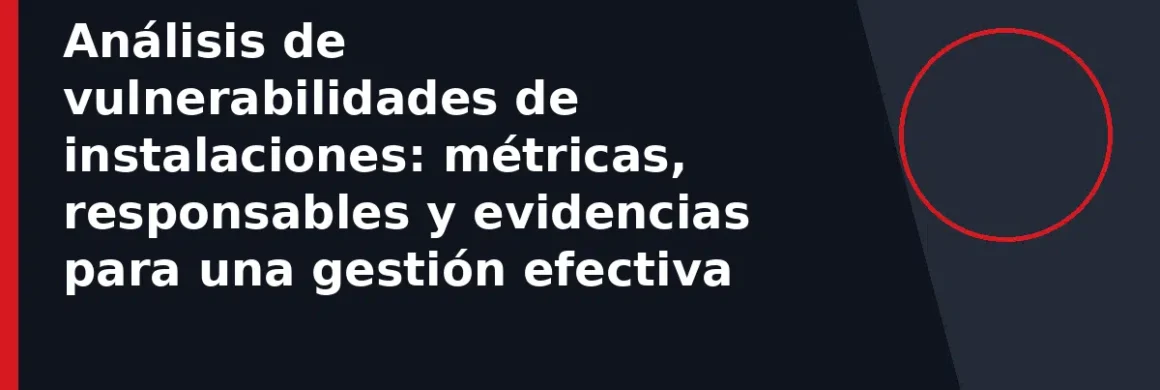 Análisis de vulnerabilidades de instalaciones: métricas, responsables y evidencias para una gestión efectiva