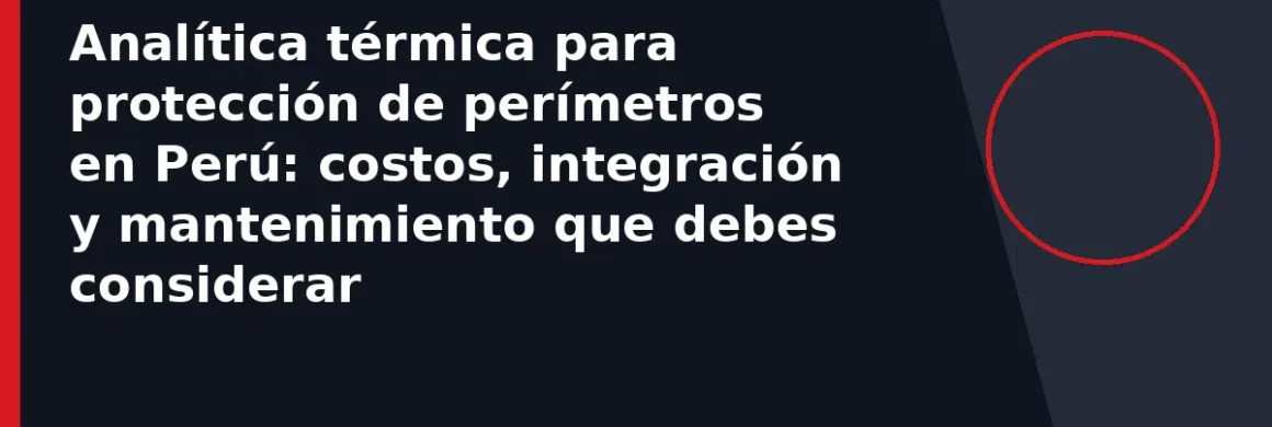 Analítica térmica para protección de perímetros en Perú: costos, integración y mantenimiento que debes considerar