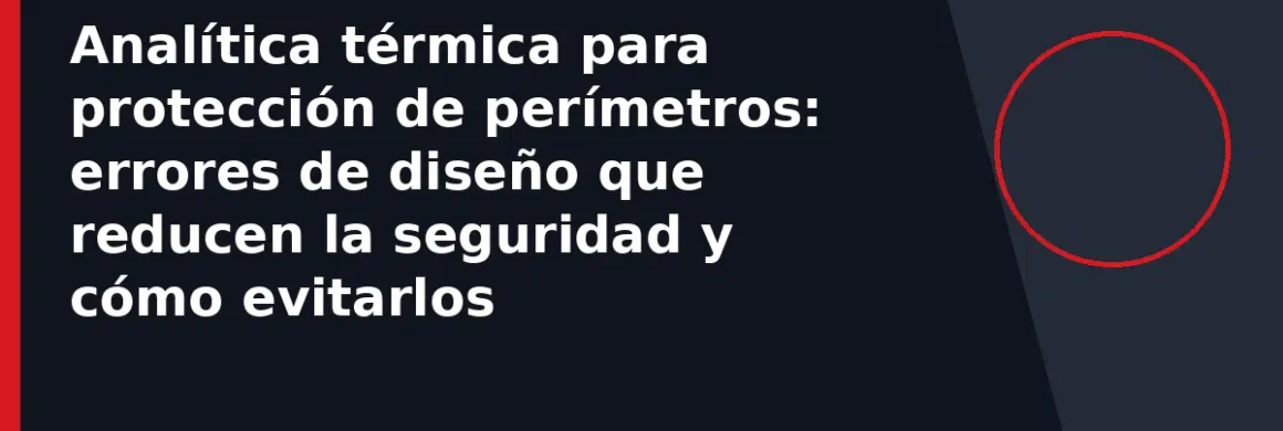Analítica térmica para protección de perímetros: errores de diseño que reducen la seguridad y cómo evitarlos