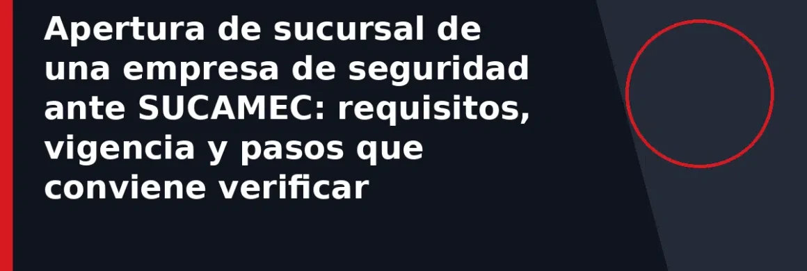 Apertura de sucursal de una empresa de seguridad ante SUCAMEC: requisitos, vigencia y pasos que conviene verificar