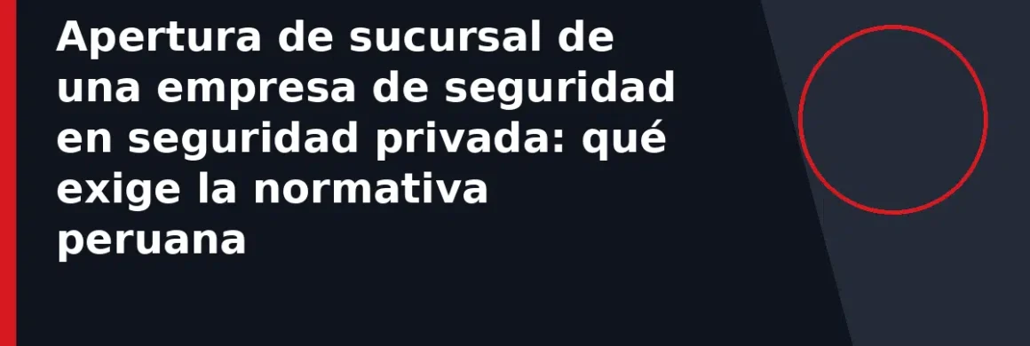 Apertura de sucursal de una empresa de seguridad en seguridad privada: qué exige la normativa peruana