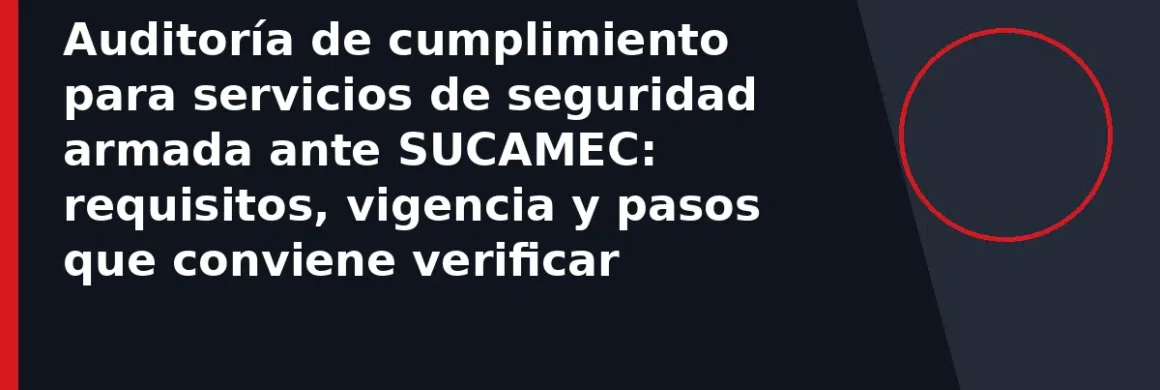 Auditoría de cumplimiento para servicios de seguridad armada ante SUCAMEC: requisitos, vigencia y pasos que conviene verificar
