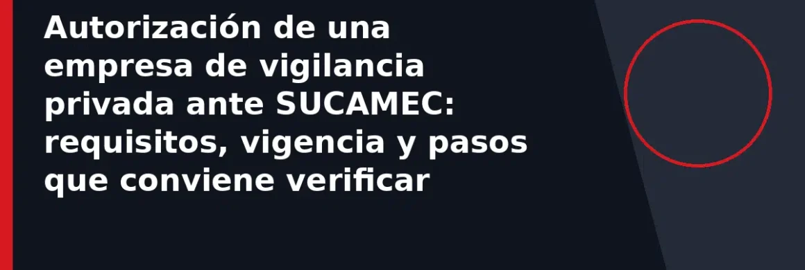 Autorización de una empresa de vigilancia privada ante SUCAMEC: requisitos, vigencia y pasos que conviene verificar