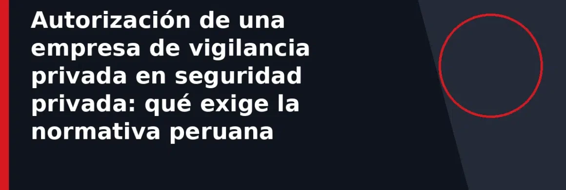 Autorización de una empresa de vigilancia privada en seguridad privada: qué exige la normativa peruana