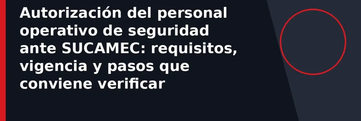Autorización del personal operativo de seguridad ante SUCAMEC: requisitos, vigencia y pasos que conviene verificar