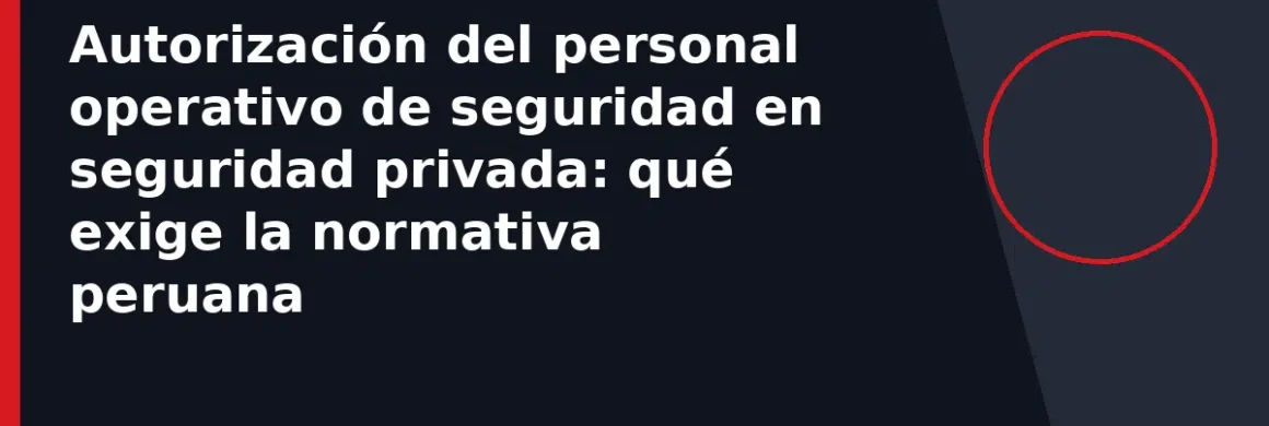 Autorización del personal operativo de seguridad en seguridad privada: qué exige la normativa peruana