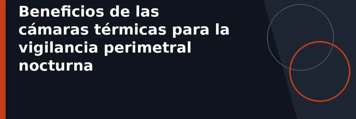 Beneficios de las cámaras térmicas para la vigilancia perimetral nocturna