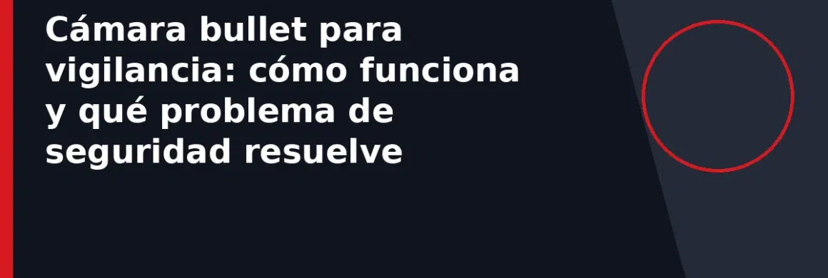 Cámara bullet para vigilancia: cómo funciona y qué problema de seguridad resuelve