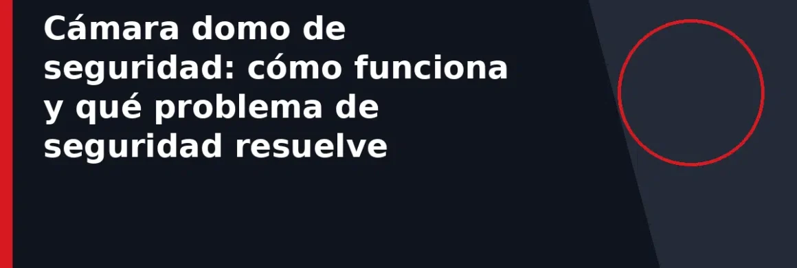 Cámara domo de seguridad: cómo funciona y qué problema de seguridad resuelve