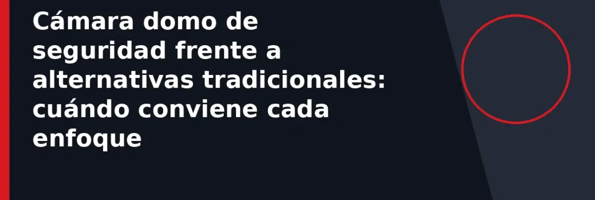 Cámara domo de seguridad frente a alternativas tradicionales: cuándo conviene cada enfoque