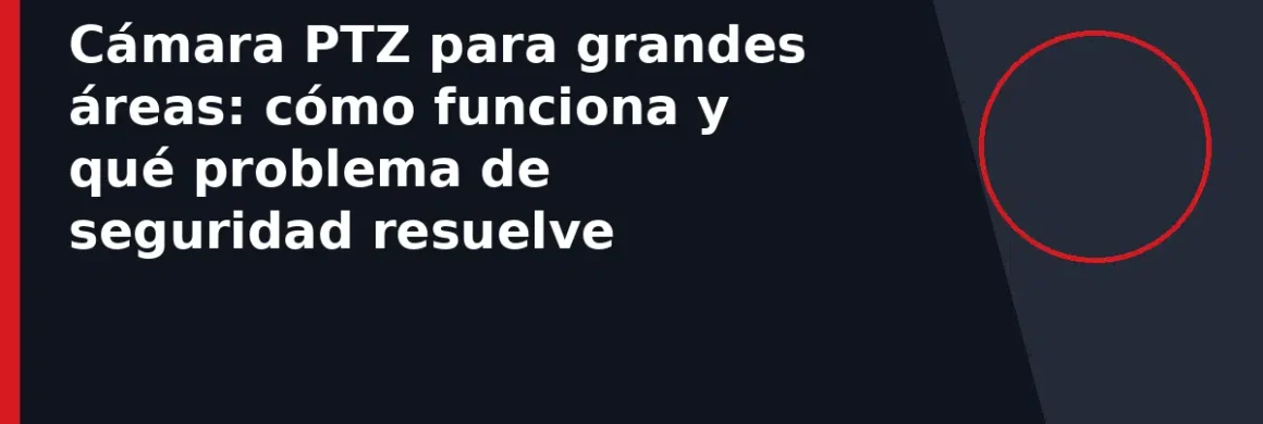 Cámara PTZ para grandes áreas: cómo funciona y qué problema de seguridad resuelve