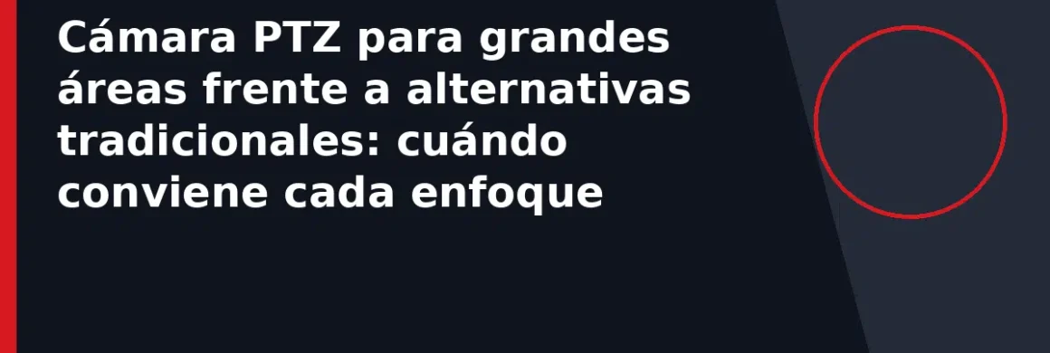 Cámara PTZ para grandes áreas frente a alternativas tradicionales: cuándo conviene cada enfoque