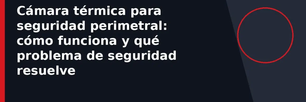 Cámara térmica para seguridad perimetral: cómo funciona y qué problema de seguridad resuelve