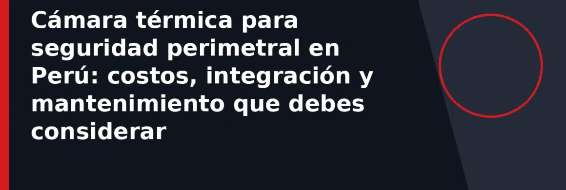 Cámara térmica para seguridad perimetral en Perú: costos, integración y mantenimiento que debes considerar