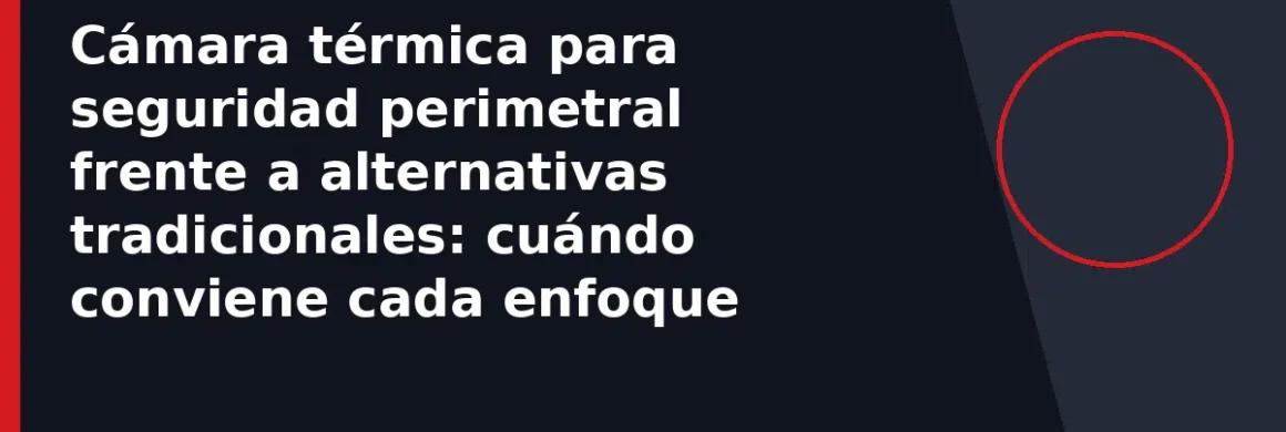 Cámara térmica para seguridad perimetral frente a alternativas tradicionales: cuándo conviene cada enfoque