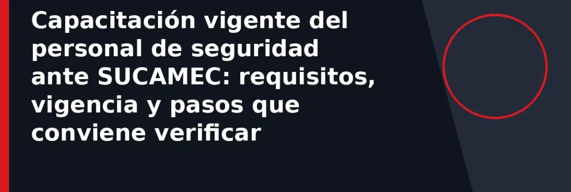 Capacitación vigente del personal de seguridad ante SUCAMEC: requisitos, vigencia y pasos que conviene verificar
