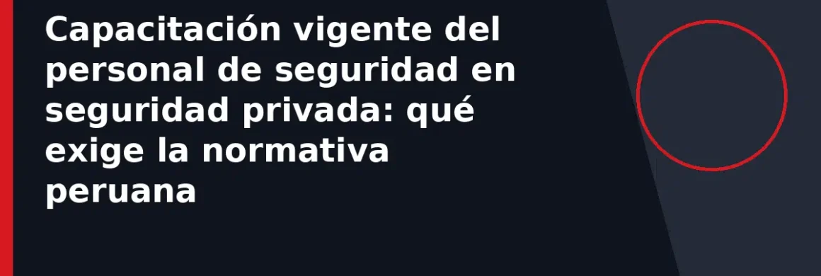 Capacitación vigente del personal de seguridad en seguridad privada: qué exige la normativa peruana