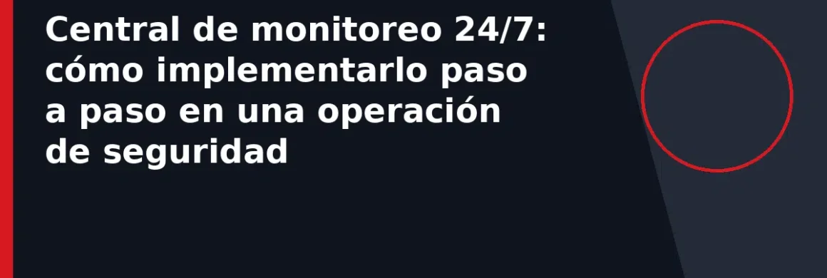 Central de monitoreo 24/7: cómo implementarlo paso a paso en una operación de seguridad