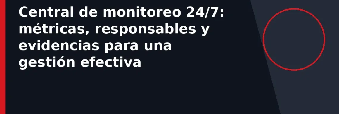 Central de monitoreo 24/7: métricas, responsables y evidencias para una gestión efectiva
