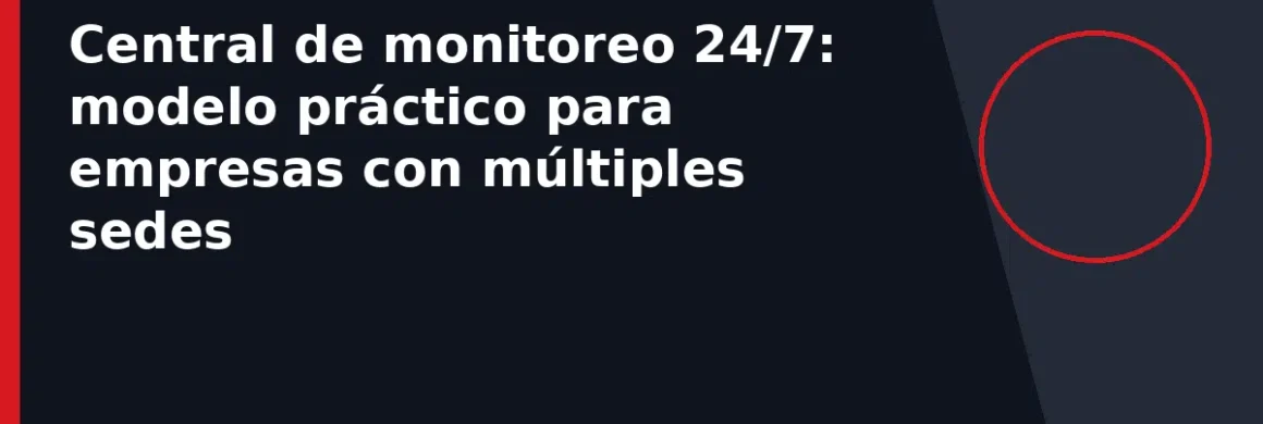 Central de monitoreo 24/7: modelo práctico para empresas con múltiples sedes