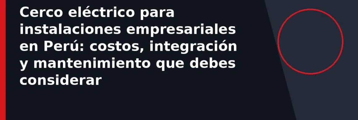 Cerco eléctrico para instalaciones empresariales en Perú: costos, integración y mantenimiento que debes considerar