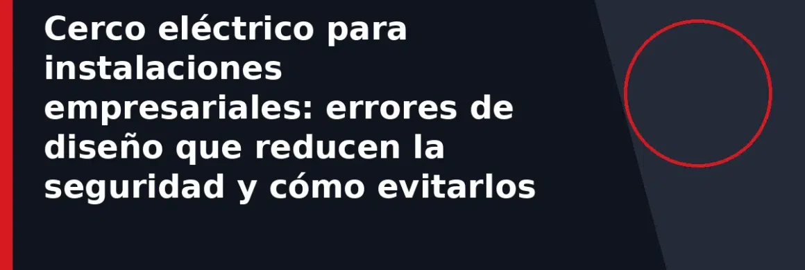 Cerco eléctrico para instalaciones empresariales: errores de diseño que reducen la seguridad y cómo evitarlos