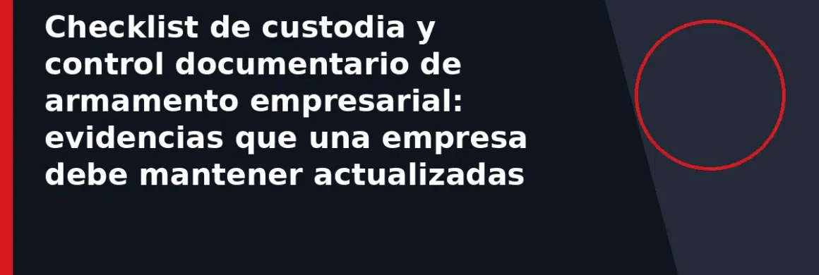 Checklist de custodia y control documentario de armamento empresarial: evidencias que una empresa debe mantener actualizadas