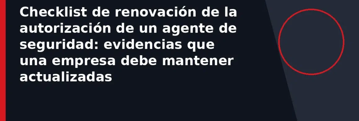 Checklist de renovación de la autorización de un agente de seguridad: evidencias que una empresa debe mantener actualizadas