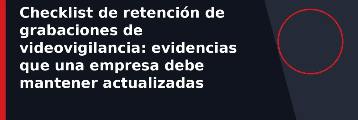 Checklist de retención de grabaciones de videovigilancia: evidencias que una empresa debe mantener actualizadas