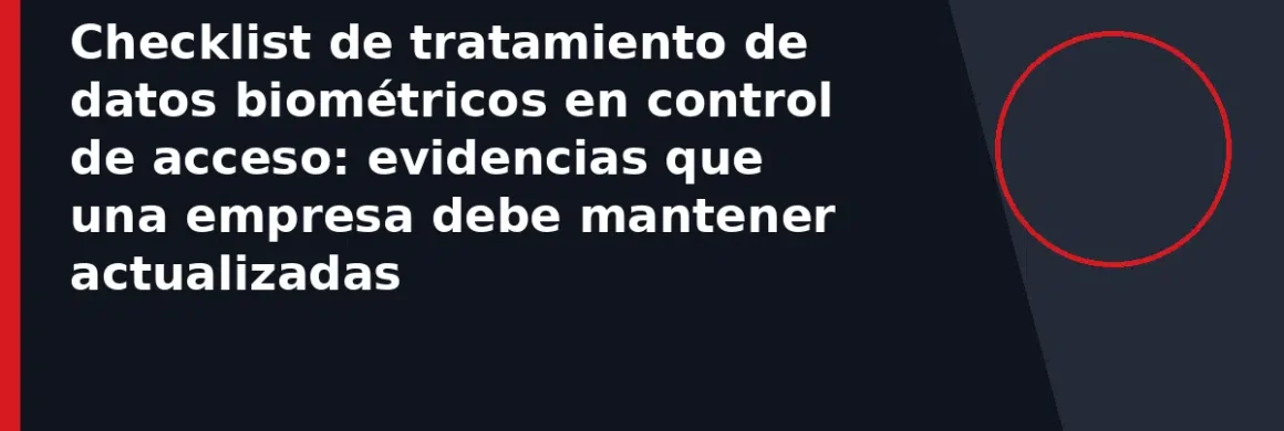 Checklist de tratamiento de datos biométricos en control de acceso: evidencias que una empresa debe mantener actualizadas