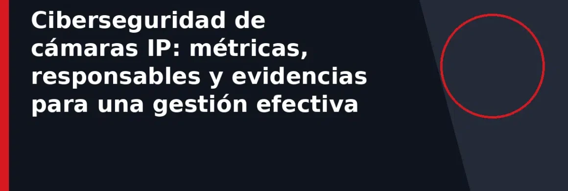 Ciberseguridad de cámaras IP: métricas, responsables y evidencias para una gestión efectiva