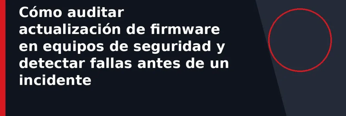 Cómo auditar actualización de firmware en equipos de seguridad y detectar fallas antes de un incidente
