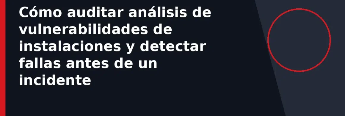 Cómo auditar análisis de vulnerabilidades de instalaciones y detectar fallas antes de un incidente