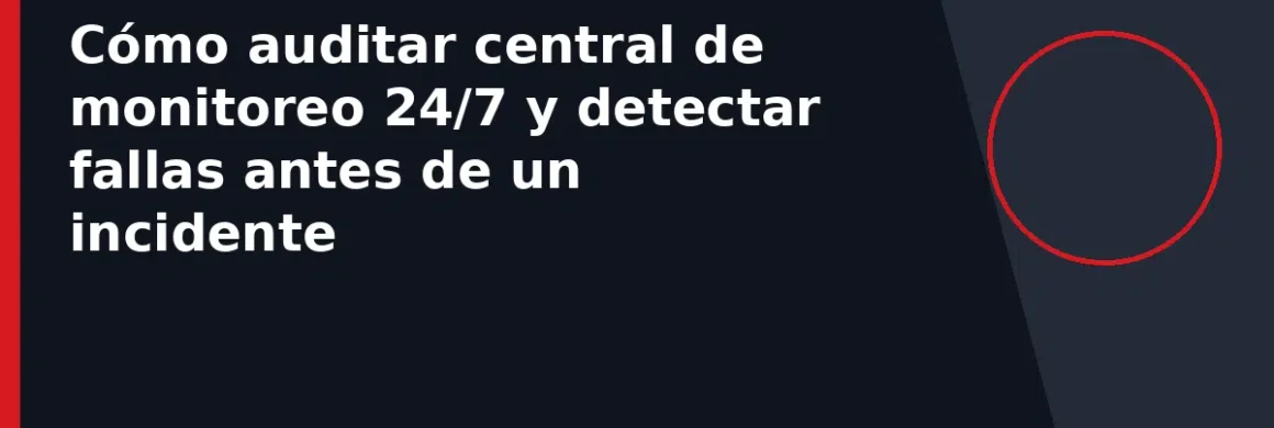 Cómo auditar central de monitoreo 24/7 y detectar fallas antes de un incidente