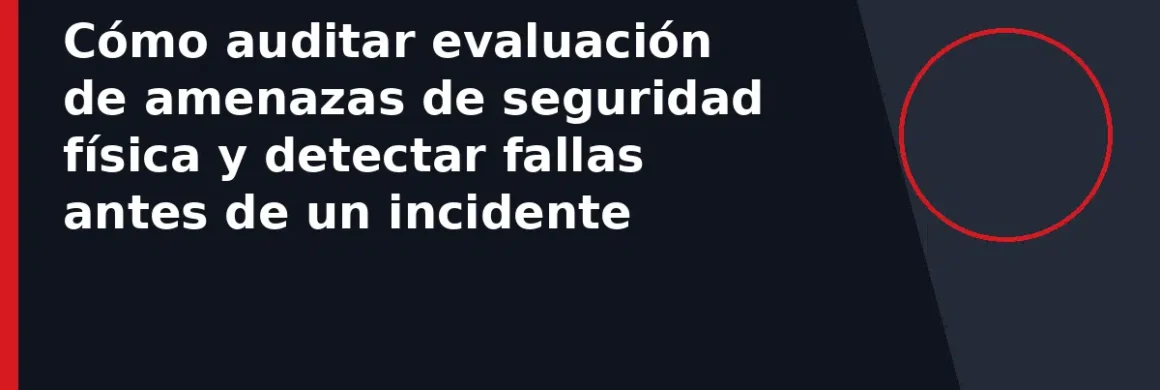 Cómo auditar evaluación de amenazas de seguridad física y detectar fallas antes de un incidente