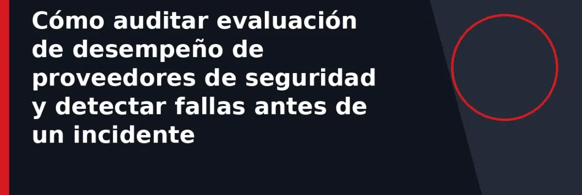 Cómo auditar evaluación de desempeño de proveedores de seguridad y detectar fallas antes de un incidente