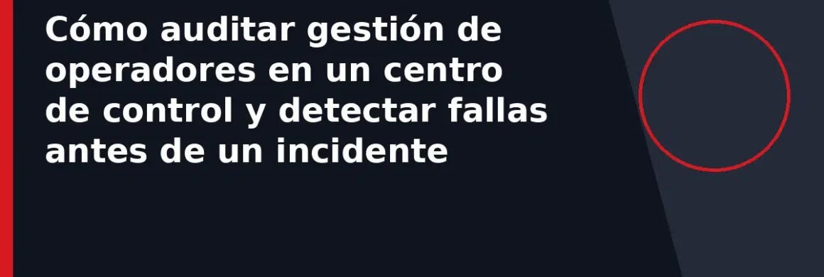 Cómo auditar gestión de operadores en un centro de control y detectar fallas antes de un incidente